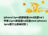 iphone11pro的屏幕是oled還是lcd（蘋果11pro屏幕是lcd還是oled iphone11pro是什么屏幕材質(zhì)）
