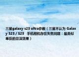 三星galaxy s23 ultra參數(shù)（三星不認(rèn)為 Galaxy S23 / S23   手機(jī)相機(jī)存在失焦問題：是類似單反的景深效果）