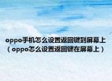 oppo手機(jī)怎么設(shè)置返回鍵到屏幕上（oppo怎么設(shè)置返回鍵在屏幕上）