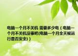 電腦一個(gè)月不關(guān)機(jī) 需要多少電（電腦一個(gè)月不關(guān)機(jī)沒(méi)事吧(電腦一個(gè)月全天候運(yùn)行是否安全)）