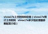 vivos17e上市時間和價格（vivos17e預(yù)計上市時間   vivos17e多少錢處理器參數(shù)配置介紹）
