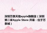 深圳萬象天地apple旗艦店（深圳第二家Apple Store 開幕：位于萬象城）