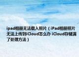 ipad相冊(cè)無法載入照片（iPad相冊(cè)照片無法上傳到iCloud怎么辦 iCloud存儲(chǔ)滿了處理方法）