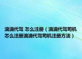 滴滴代駕 怎么注冊（滴滴代駕司機(jī)怎么注冊滴滴代駕司機(jī)注冊方法）