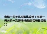 電腦一天關(guān)幾次機(jī)比較好（電腦一天關(guān)機(jī)一次好嗎(電腦是否每日關(guān)機(jī))）