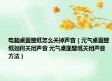 電腦桌面壁紙?jiān)趺搓P(guān)掉聲音（元?dú)庾烂姹诩埲绾侮P(guān)閉聲音 元?dú)庾烂姹诩堦P(guān)閉聲音方法）