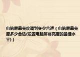 電腦屏幕亮度調(diào)到多少合適（電腦屏幕亮度多少合適(設(shè)置電腦屏幕亮度的最佳水平)）