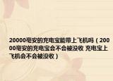 20000毫安的充電寶能帶上飛機(jī)嗎（20000毫安的充電寶會不會被沒收 充電寶上飛機(jī)會不會被沒收）