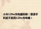 小米120w充電器拆解（普通手機能不能用120w充電器）