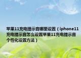 蘋果11充電提示音哪里設(shè)置（iphone11充電提示音怎么設(shè)置蘋果11充電提示音個性化設(shè)置方法）