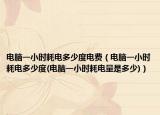 電腦一小時(shí)耗電多少度電費(fèi)（電腦一小時(shí)耗電多少度(電腦一小時(shí)耗電量是多少)）