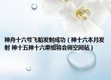 神舟十六號飛船發(fā)射成功（神十六本月發(fā)射 神十五神十六乘組將會師空間站）