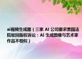 ai視頻生成器（三家 AI 公司要求美國(guó)法院駁回版權(quán)訴訟：AI 生成圖像與藝術(shù)家作品不相似）