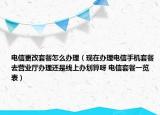 電信更改套餐怎么辦理（現(xiàn)在辦理電信手機(jī)套餐去營業(yè)廳辦理還是線上辦劃算呀 電信套餐一覽表）