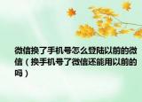 微信換了手機(jī)號怎么登陸以前的微信（換手機(jī)號了微信還能用以前的嗎）