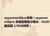 opporeno10pro參數(shù)（opporeno10pro 參數(shù)配置跑分曝光：OLED曲面屏 1.5K分辨率）