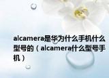 alcamera是華為什么手機什么型號的（alcamera什么型號手機）