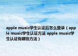apple music學(xué)生認(rèn)證后怎么登錄（apple music學(xué)生認(rèn)證方法 apple music學(xué)生認(rèn)證有哪些方法）