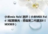 小米mix fold 測評（小米MIX Fold 3配置曝光：搭載第二代驍龍8 IMX989）