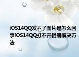 iOS14QQ發(fā)不了圖片是怎么回事iOS14QQ打不開相冊解決方法