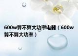 600w算不算大功率電器（600w算不算大功率）