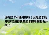 沒有顯卡不能開機(jī)嗎（沒有顯卡能開機(jī)嗎(沒有獨(dú)立顯卡的電腦能否開機(jī))）
