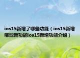 ios15新增了哪些功能（ios15新增哪些新功能ios15新增功能介紹）
