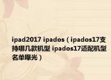 ipad2017 ipados（ipados17支持哪幾款機(jī)型 ipados17適配機(jī)型名單曝光）