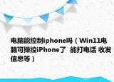 電腦能控制iphone嗎（Win11電腦可操控iPhone了  能打電話 收發(fā)信息等）