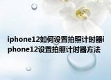 iphone12如何設(shè)置拍照計(jì)時器iphone12設(shè)置拍照計(jì)時器方法