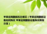 蘋果官網(wǎng)翻新機在哪買（蘋果官網(wǎng)翻新設(shè)備如何購買 蘋果官網(wǎng)翻新設(shè)備購買教程分享）