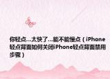 你輕點(diǎn)…太快了…能不能慢點(diǎn)（iPhone輕點(diǎn)背面如何關(guān)閉iPhone輕點(diǎn)背面禁用步驟）