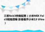 三星fold3參數(shù)配置（小米MIX Fold3規(guī)格遭曝 影像看齊小米13 Ultra）