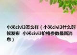 小米civi3怎么樣（小米civi3什么時(shí)候發(fā)布  小米civi3價(jià)格參數(shù)最新消息）