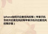 iphone如何開啟麥克風權(quán)限（蘋果手機怎樣開啟麥克風權(quán)限蘋果手機開啟麥克風權(quán)限步驟）