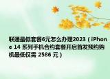聯(lián)通最低套餐6元怎么辦理2023（iPhone 14 系列手機合約套餐開啟首發(fā)預(yù)約購機最低僅需 2586 元）