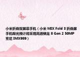 小米折疊雙屏幕手機（小米 MIX Fold 3 折疊屏手機曝光預(yù)計將采用高通驍龍 8 Gen 2 50MP 索尼 IMX989）