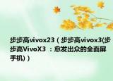 步步高vivox23（步步高vivox3(步步高VivoX3 ：愈發(fā)出眾的全面屏手機)）