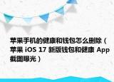 蘋果手機的健康和錢包怎么刪除（蘋果 iOS 17 新版錢包和健康 App 截圖曝光）