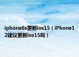 iphone6s更新ios15（iPhone12建議更新ios15嗎）