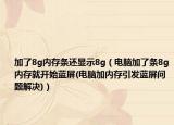 加了8g內(nèi)存條還顯示8g（電腦加了條8g內(nèi)存就開始藍屏(電腦加內(nèi)存引發(fā)藍屏問題解決)）
