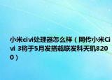 小米civi處理器怎么樣（網(wǎng)傳小米Civi 3將于5月發(fā)搭載聯(lián)發(fā)科天璣8200）
