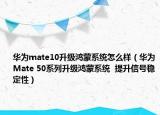 華為mate10升級鴻蒙系統(tǒng)怎么樣（華為Mate 50系列升級鴻蒙系統(tǒng)  提升信號穩(wěn)定性）