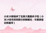 小米10屏幕碎了去換大概要多少錢（小米14發(fā)布時間部分參數曝光：華星屏幕 邊框最窄）