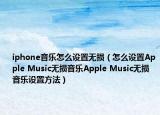 iphone音樂怎么設(shè)置無損（怎么設(shè)置Apple Music無損音樂Apple Music無損音樂設(shè)置方法）