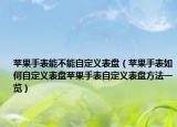 蘋果手表能不能自定義表盤（蘋果手表如何自定義表盤蘋果手表自定義表盤方法一覽）