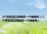2個手機(jī)可以登陸同一個微信嗎（二個手機(jī)可以同時登一個微信嗎）
