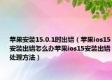 蘋果安裝15.0.1時(shí)出錯(cuò)（蘋果ios15安裝出錯(cuò)怎么辦蘋果ios15安裝出錯(cuò)處理方法）
