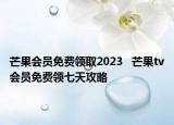 芒果會員免費(fèi)領(lǐng)取2023   芒果tv會員免費(fèi)領(lǐng)七天攻略