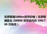 北京聯(lián)通1000m寬帶價格（北京聯(lián)通推出 2000M 寬帶合約價 599/799 元每月）